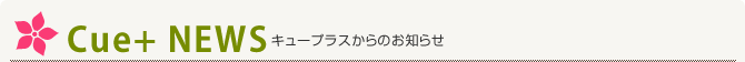 Cue+ NEWS キュープラスからのお知らせ